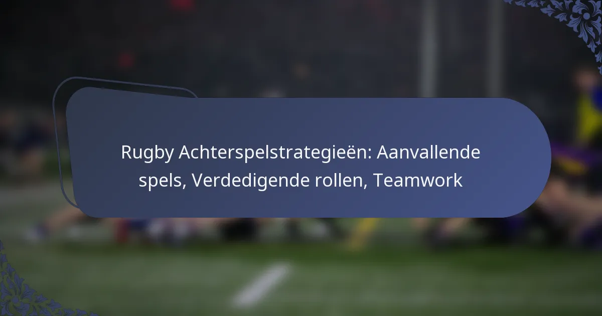 Rugby Achterspelstrategieën: Aanvallende spels, Verdedigende rollen, Teamwork
