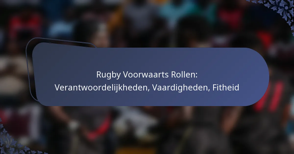 Rugby Voorwaarts Rollen: Verantwoordelijkheden, Vaardigheden, Fitheid