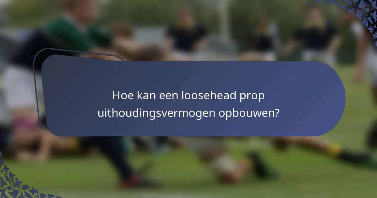 Hoe kan een loosehead prop uithoudingsvermogen opbouwen?