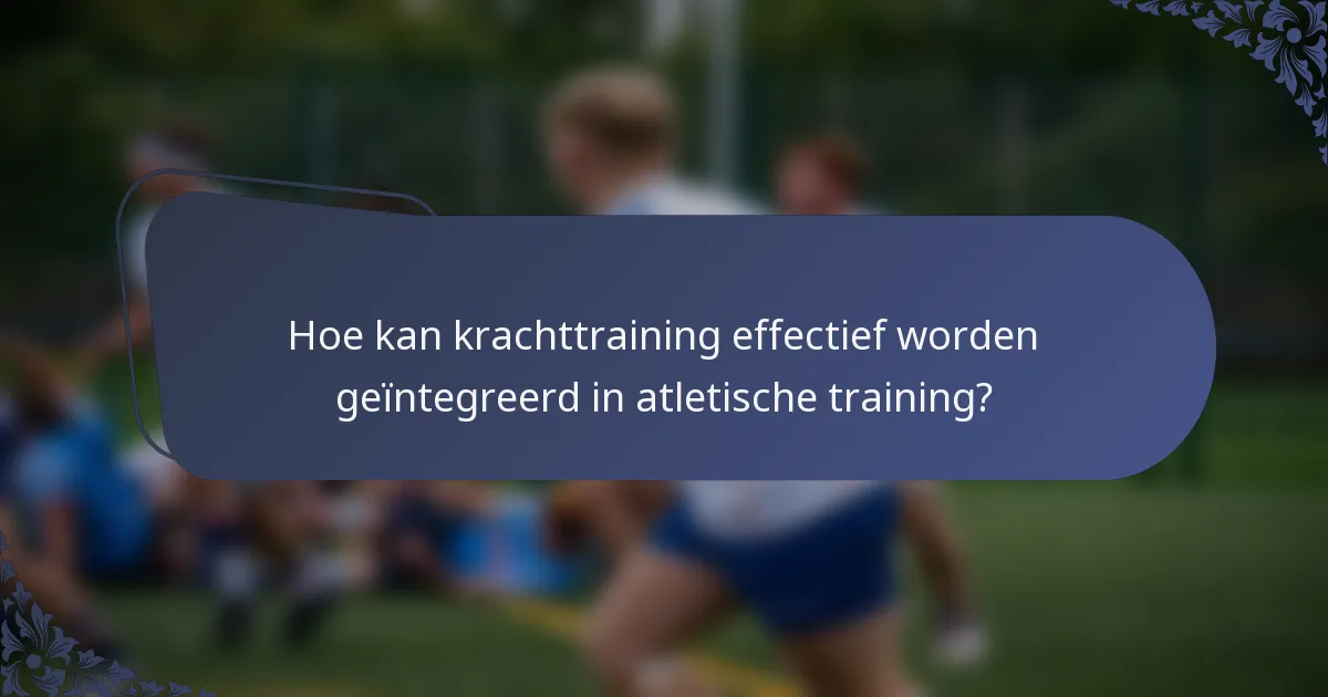 Hoe kan krachttraining effectief worden geïntegreerd in atletische training?