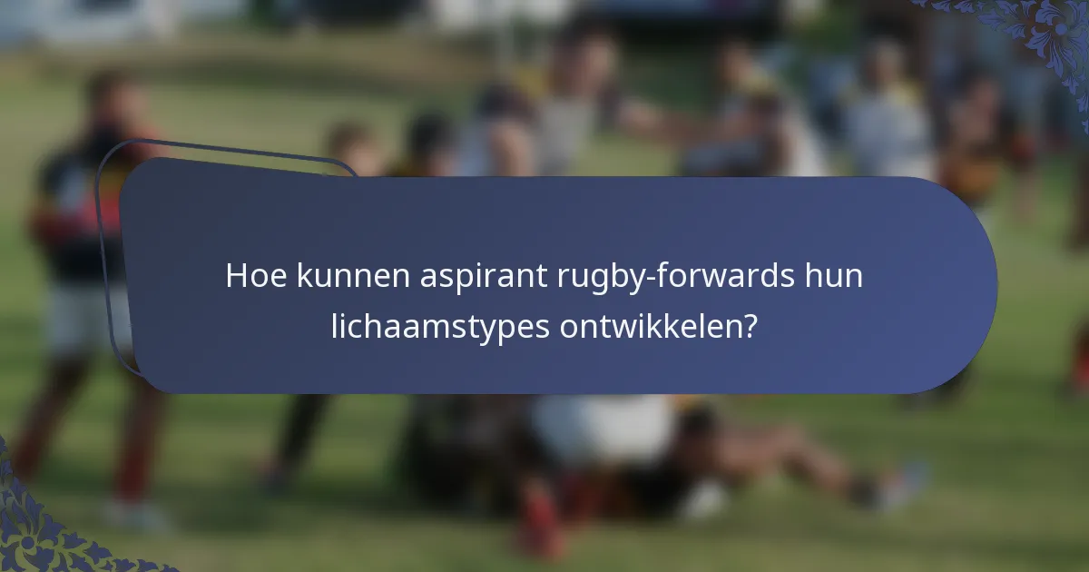 Hoe kunnen aspirant rugby-forwards hun lichaamstypes ontwikkelen?