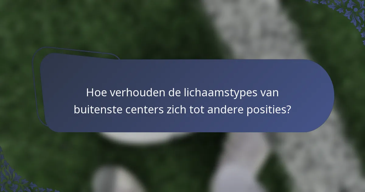 Hoe verhouden de lichaamstypes van buitenste centers zich tot andere posities?