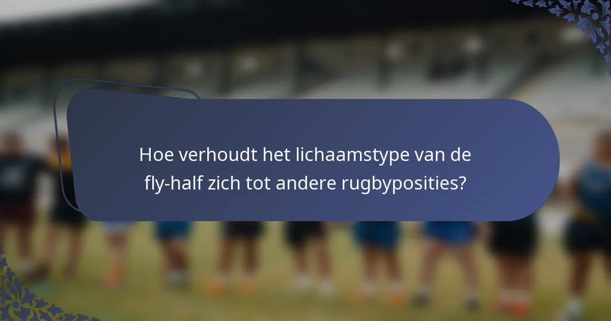 Hoe verhoudt het lichaamstype van de fly-half zich tot andere rugbyposities?