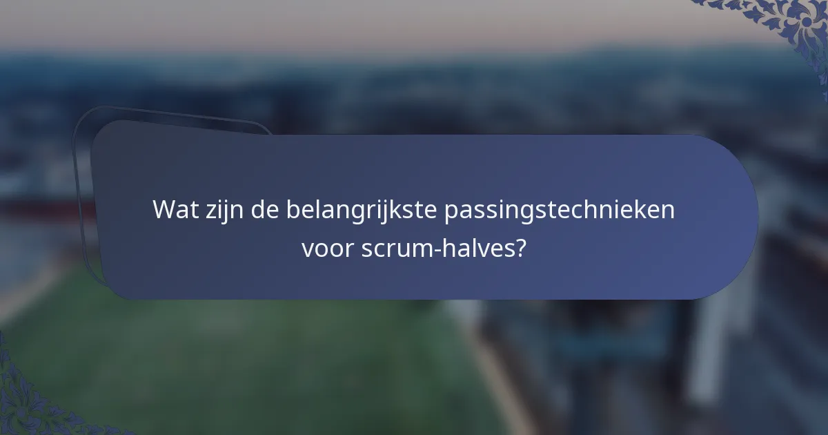 Wat zijn de belangrijkste passingstechnieken voor scrum-halves?