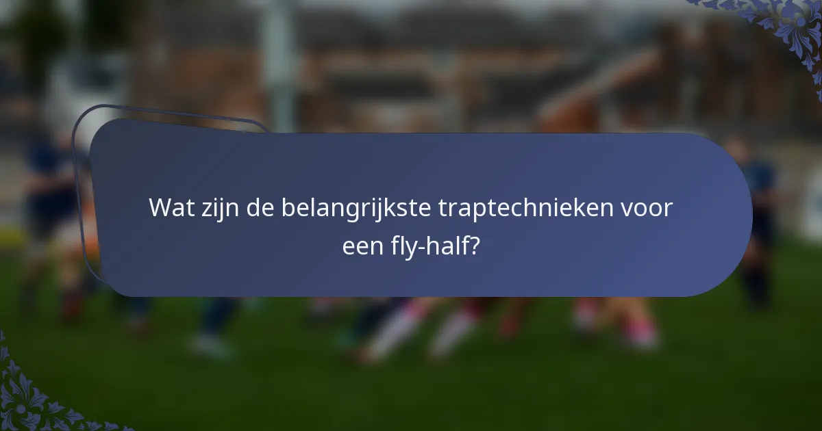 Wat zijn de belangrijkste traptechnieken voor een fly-half?