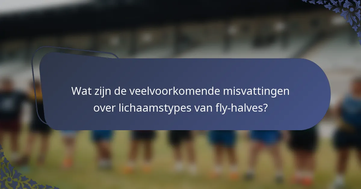 Wat zijn de veelvoorkomende misvattingen over lichaamstypes van fly-halves?