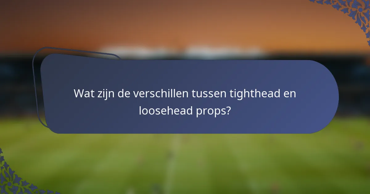 Wat zijn de verschillen tussen tighthead en loosehead props?