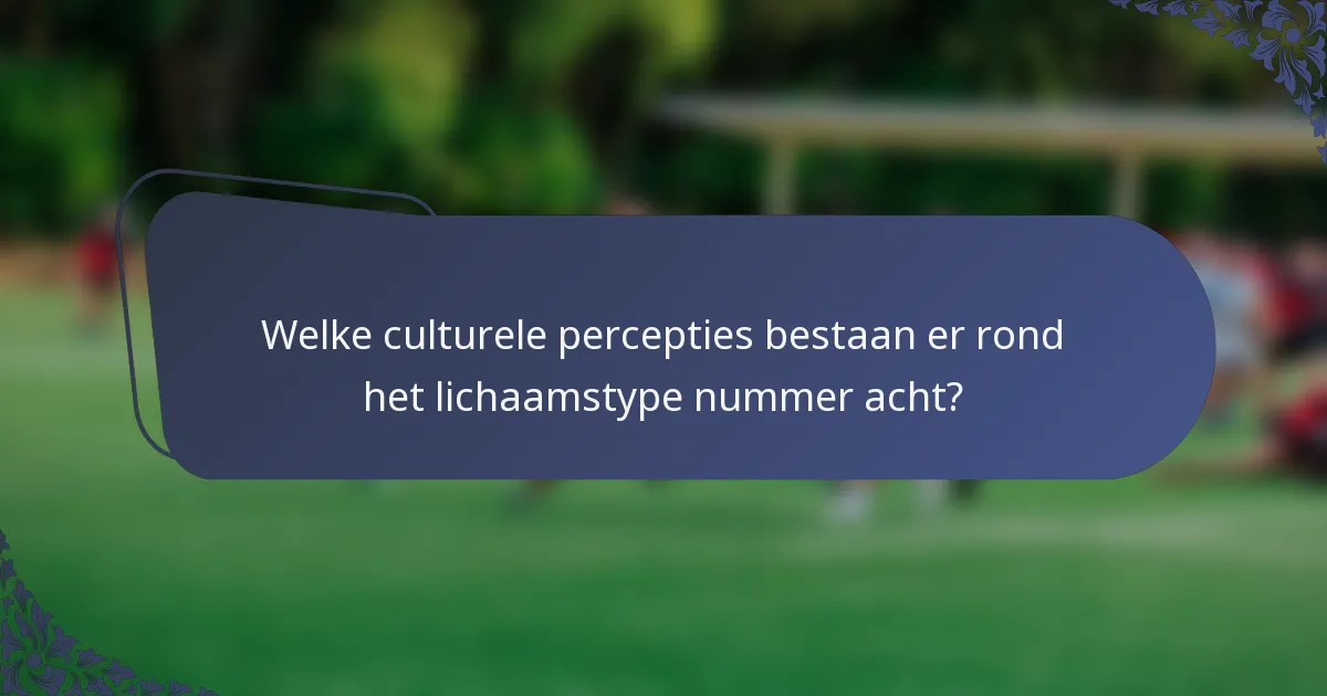 Welke culturele percepties bestaan er rond het lichaamstype nummer acht?