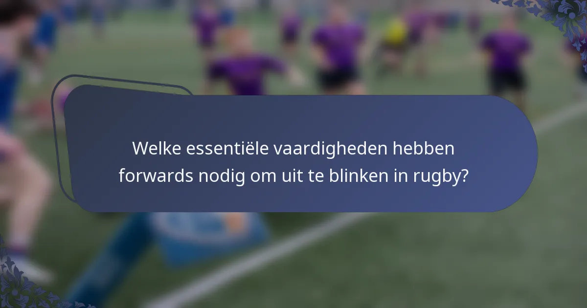 Welke essentiële vaardigheden hebben forwards nodig om uit te blinken in rugby?