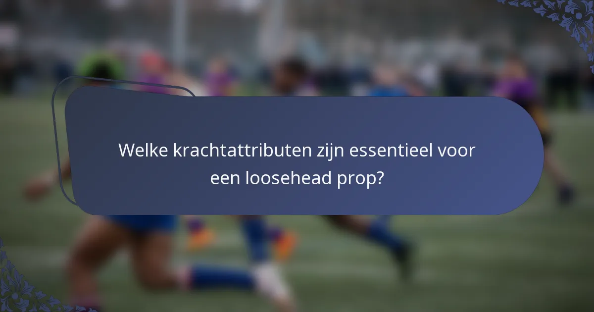 Welke krachtattributen zijn essentieel voor een loosehead prop?