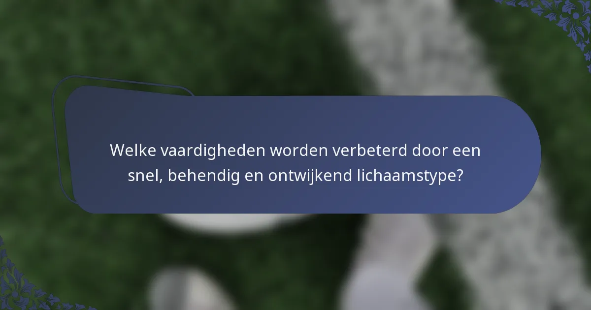 Welke vaardigheden worden verbeterd door een snel, behendig en ontwijkend lichaamstype?